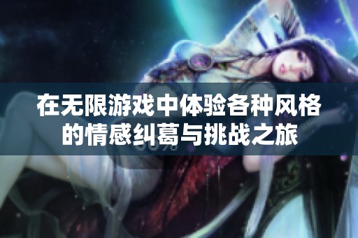 在无限游戏中体验各种风格的情感纠葛与挑战之旅