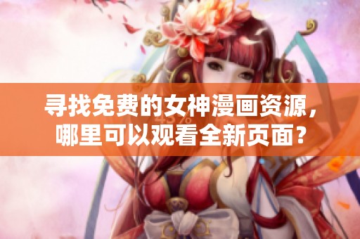 寻找免费的女神漫画资源，哪里可以观看全新页面？