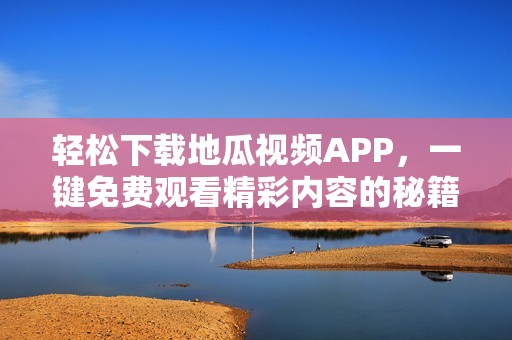 轻松下载地瓜视频APP，一键免费观看精彩内容的秘籍