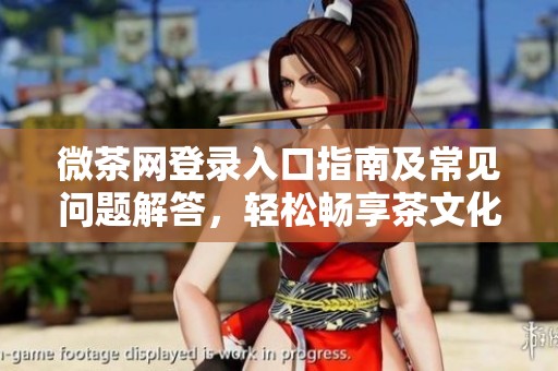 微茶网登录入口指南及常见问题解答，轻松畅享茶文化