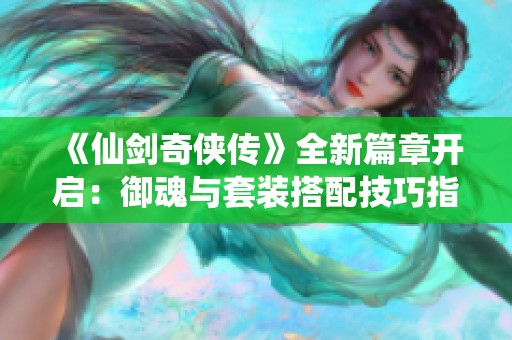 《仙剑奇侠传》全新篇章开启：御魂与套装搭配技巧指南