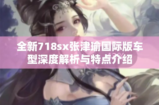 全新718sx张津瑜国际版车型深度解析与特点介绍
