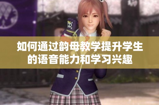 如何通过韵母教学提升学生的语音能力和学习兴趣