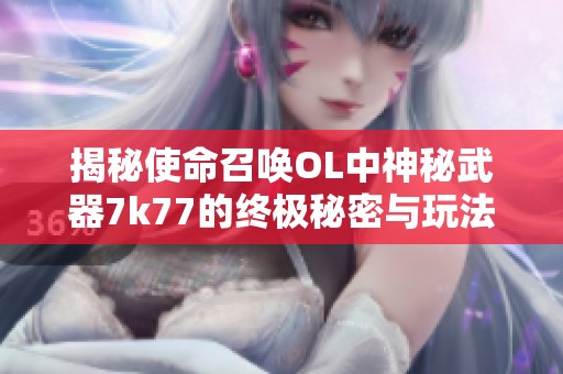 揭秘使命召唤OL中神秘武器7k77的终极秘密与玩法