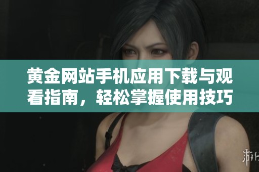 黄金网站手机应用下载与观看指南，轻松掌握使用技巧