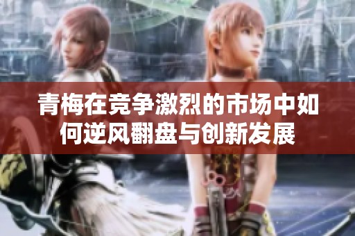 青梅在竞争激烈的市场中如何逆风翻盘与创新发展