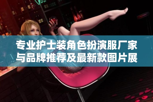 专业护士装角色扮演服厂家与品牌推荐及最新款图片展示