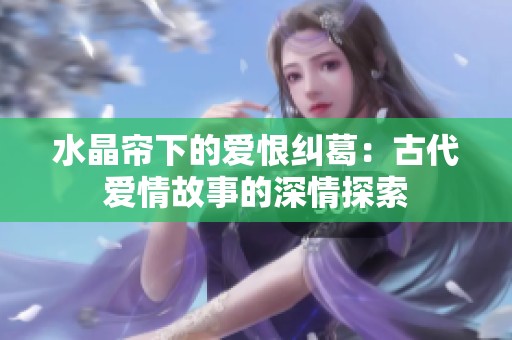 水晶帘下的爱恨纠葛：古代爱情故事的深情探索