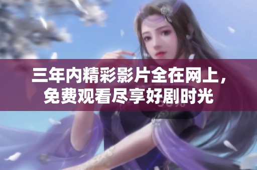 三年内精彩影片全在网上，免费观看尽享好剧时光