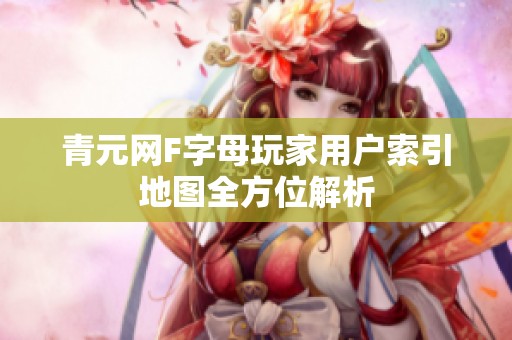 青元网F字母玩家用户索引地图全方位解析
