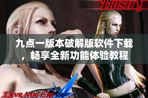九点一版本破解版软件下载，畅享全新功能体验教程