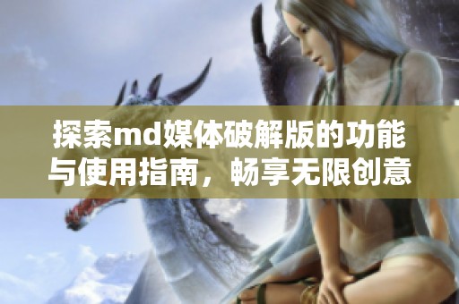 探索md媒体破解版的功能与使用指南，畅享无限创意体验