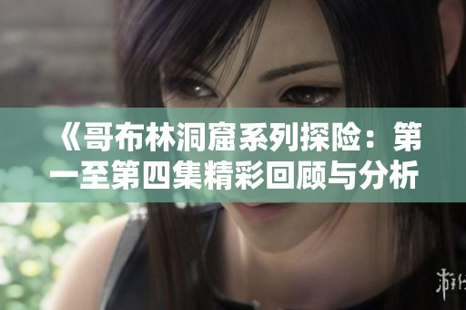 《哥布林洞窟系列探险：第一至第四集精彩回顾与分析》
