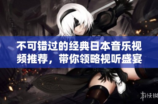 不可错过的经典日本音乐视频推荐，带你领略视听盛宴