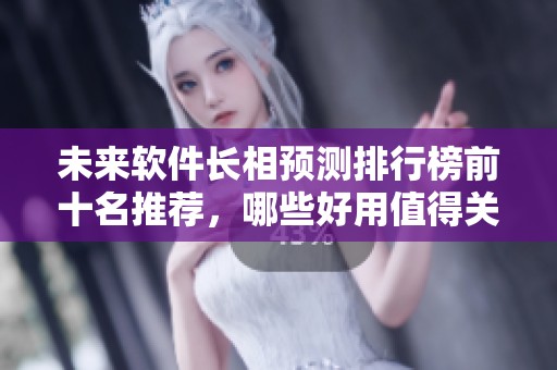未来软件长相预测排行榜前十名推荐，哪些好用值得关注