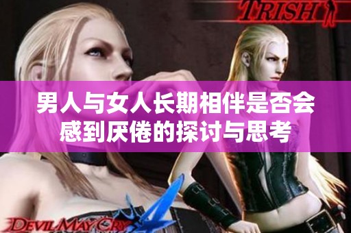男人与女人长期相伴是否会感到厌倦的探讨与思考