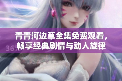 青青河边草全集免费观看，畅享经典剧情与动人旋律