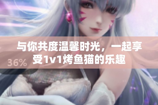 与你共度温馨时光，一起享受1v1烤鱼猫的乐趣