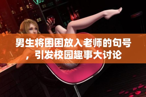 男生将困困放入老师的句号，引发校园趣事大讨论