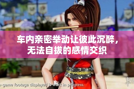 车内亲密举动让彼此沉醉，无法自拔的感情交织