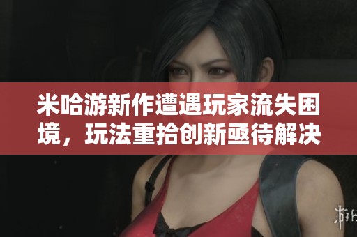 米哈游新作遭遇玩家流失困境，玩法重拾创新亟待解决