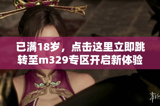 已满18岁，点击这里立即跳转至m329专区开启新体验