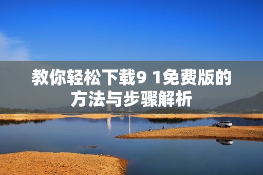 教你轻松下载9 1免费版的方法与步骤解析