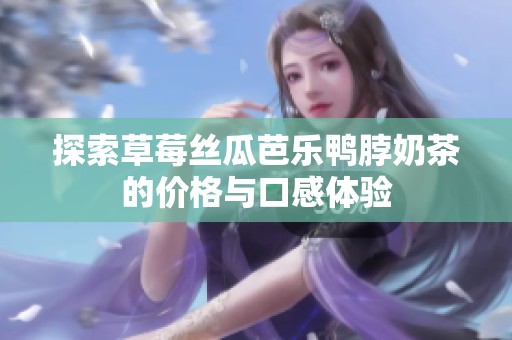 探索草莓丝瓜芭乐鸭脖奶茶的价格与口感体验
