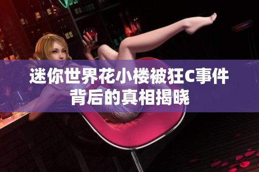 迷你世界花小楼被狂C事件背后的真相揭晓