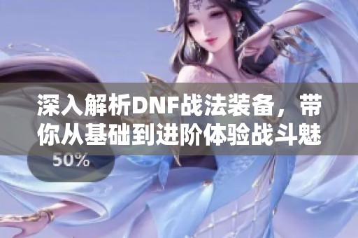 深入解析DNF战法装备，带你从基础到进阶体验战斗魅力