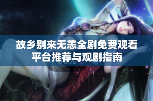 故乡别来无恙全剧免费观看平台推荐与观剧指南