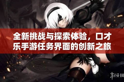 全新挑战与探索体验，口才乐手游任务界面的创新之旅