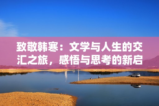 致敬韩寒：文学与人生的交汇之旅，感悟与思考的新启示