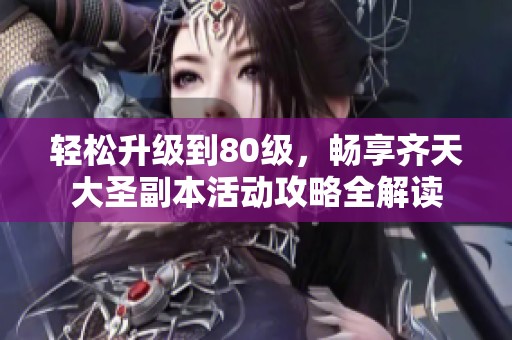 轻松升级到80级，畅享齐天大圣副本活动攻略全解读