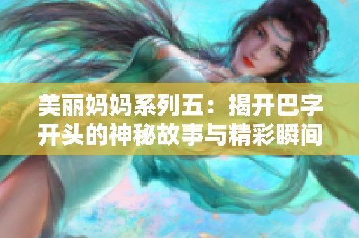 美丽妈妈系列五：揭开巴字开头的神秘故事与精彩瞬间