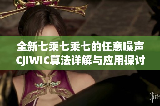 全新七乘七乘七的任意噪声CJIWIC算法详解与应用探讨