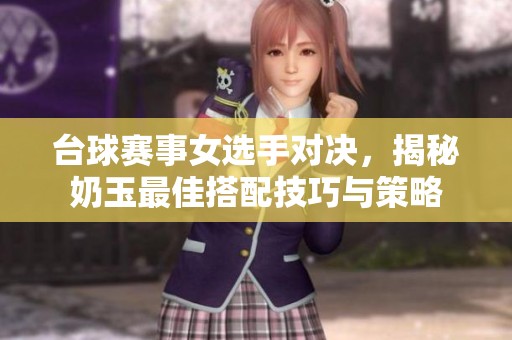 台球赛事女选手对决，揭秘奶玉最佳搭配技巧与策略