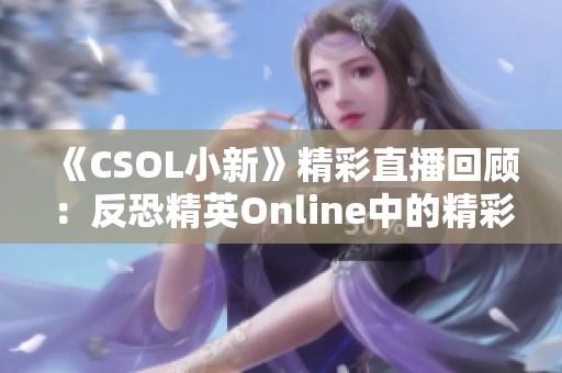 《CSOL小新》精彩直播回顾：反恐精英Online中的精彩瞬间集锦