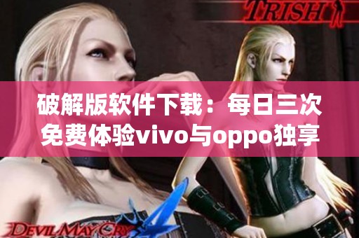 破解版软件下载：每日三次免费体验vivo与oppo独享版
