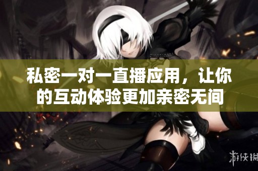 私密一对一直播应用，让你的互动体验更加亲密无间