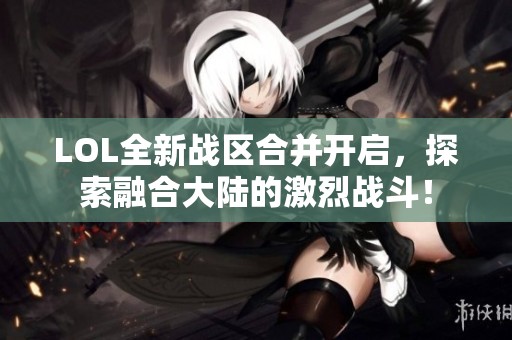 LOL全新战区合并开启，探索融合大陆的激烈战斗！