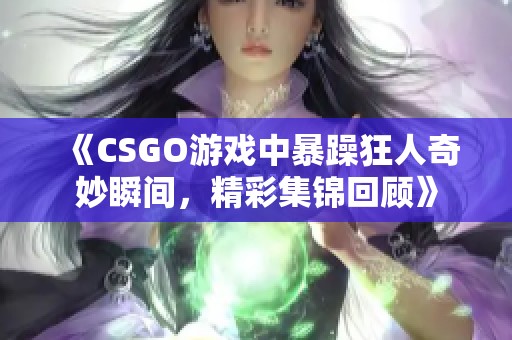 《CSGO游戏中暴躁狂人奇妙瞬间，精彩集锦回顾》