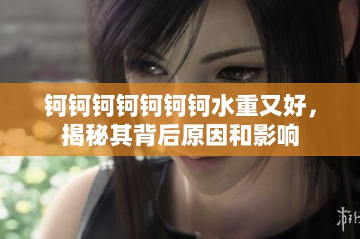 钶钶钶钶钶钶钶水重又好，揭秘其背后原因和影响