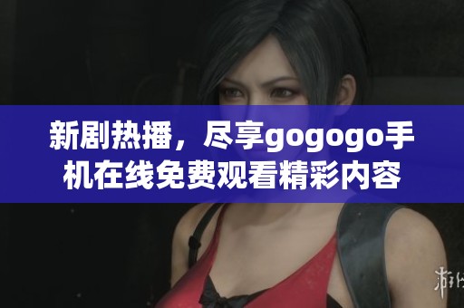 新剧热播，尽享gogogo手机在线免费观看精彩内容