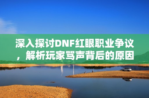 深入探讨DNF红眼职业争议，解析玩家骂声背后的原因