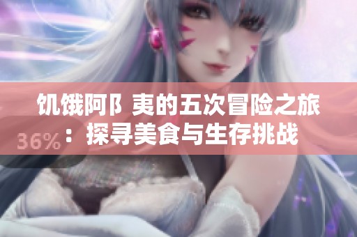 饥饿阿阝夷的五次冒险之旅：探寻美食与生存挑战