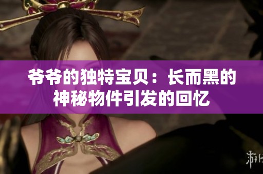 爷爷的独特宝贝：长而黑的神秘物件引发的回忆