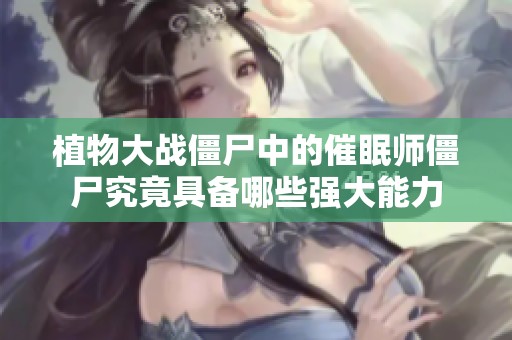 植物大战僵尸中的催眠师僵尸究竟具备哪些强大能力