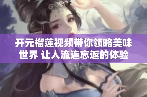 开元榴莲视频带你领略美味世界 让人流连忘返的体验