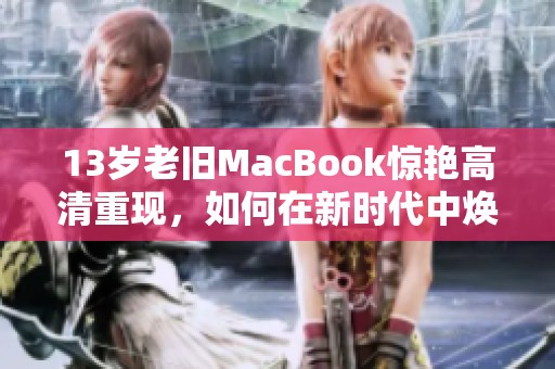 13岁老旧MacBook惊艳高清重现，如何在新时代中焕发新生